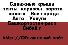 Сдвижные крыши, тенты, каркасы, ворота, полога - Все города Авто » Услуги   . Башкортостан респ.,Сибай г.